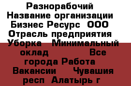 Разнорабочий › Название организации ­ Бизнес Ресурс, ООО › Отрасль предприятия ­ Уборка › Минимальный оклад ­ 22 000 - Все города Работа » Вакансии   . Чувашия респ.,Алатырь г.